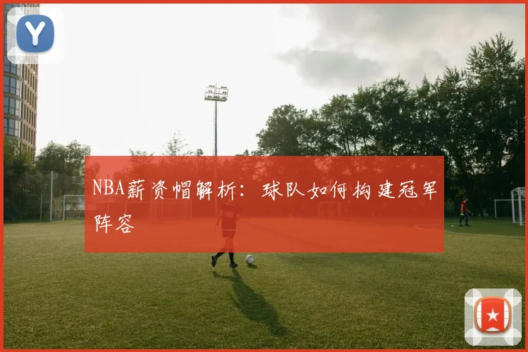 NBA薪资帽解析：球队如何构建冠军阵容