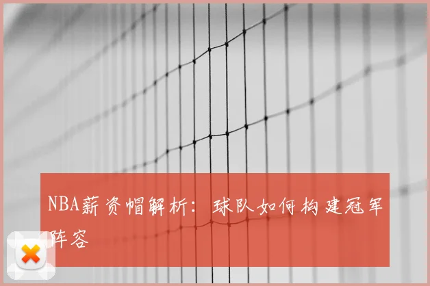 NBA薪资帽解析:球队如何构建冠军阵容
