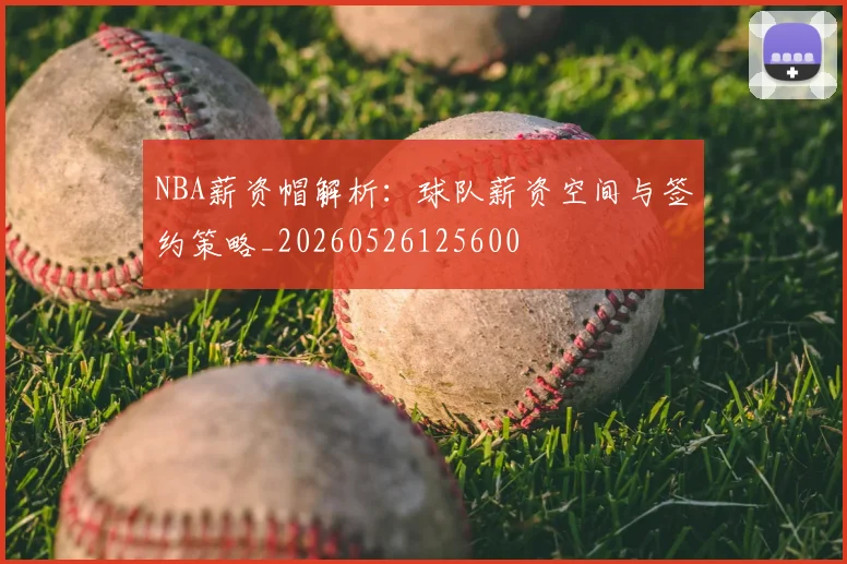 NBA薪资帽解析:球队薪资空间与签约策略_20260526125600