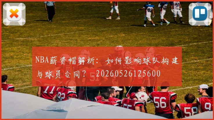 NBA薪资帽解析:如何影响球队构建与球员合同?_20260526125600