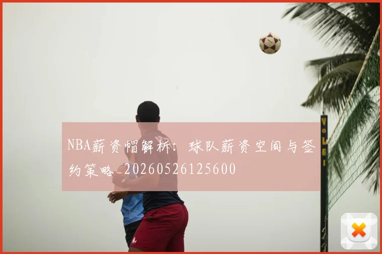 NBA薪资帽解析：球队薪资空间与签约策略_20260526125600