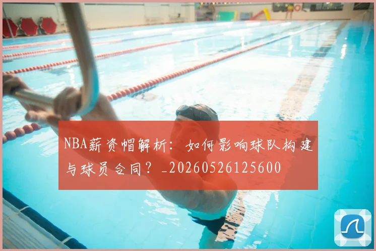 NBA薪资帽解析：如何影响球队构建与球员合同？_20260526125600