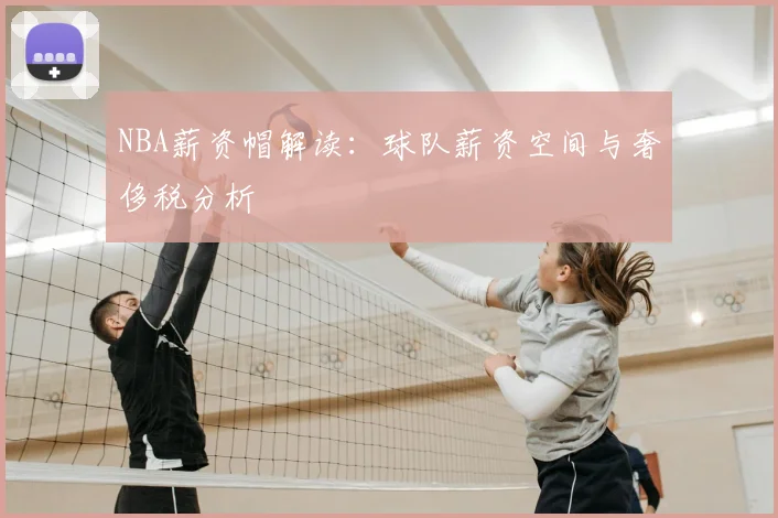 NBA薪资帽解读：球队薪资空间与奢侈税分析