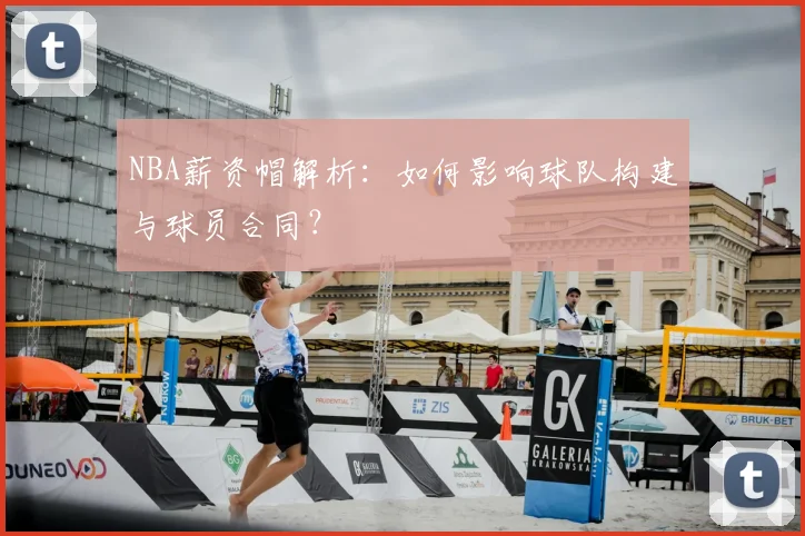 NBA薪资帽解析:如何影响球队构建与球员合同?